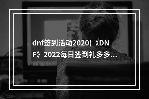 dnf签到活动2020(《DNF》2022每日签到礼多多活动详细介绍 )