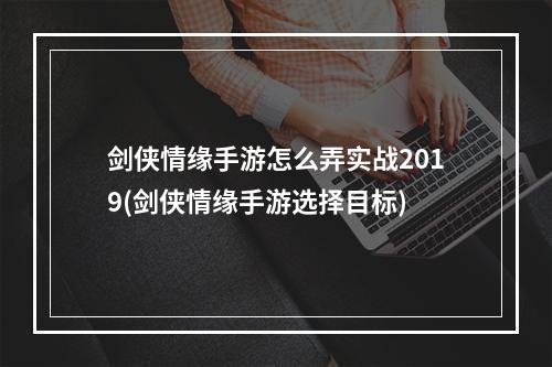 剑侠情缘手游怎么弄实战2019(剑侠情缘手游选择目标)