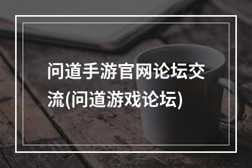 问道手游官网论坛交流(问道游戏论坛)