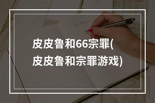 皮皮鲁和66宗罪(皮皮鲁和宗罪游戏)