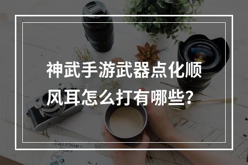 神武手游武器点化顺风耳怎么打有哪些？