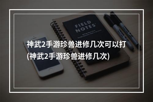 神武2手游珍兽进修几次可以打(神武2手游珍兽进修几次)