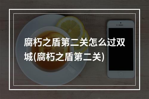 腐朽之盾第二关怎么过双城(腐朽之盾第二关)