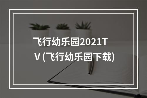 飞行幼乐园2021TⅤ(飞行幼乐园下载)