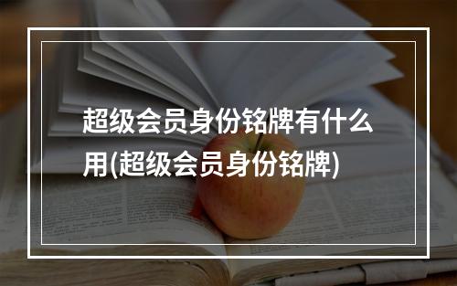 超级会员身份铭牌有什么用(超级会员身份铭牌)