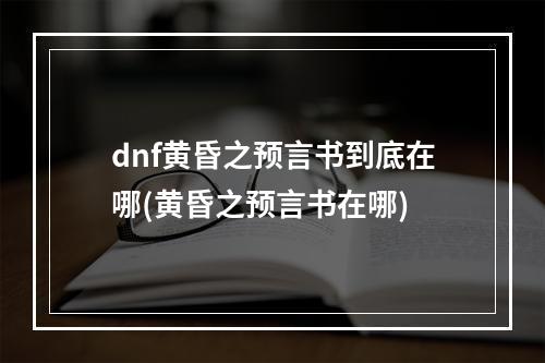 dnf黄昏之预言书到底在哪(黄昏之预言书在哪)