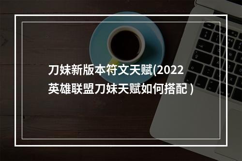 刀妹新版本符文天赋(2022英雄联盟刀妹天赋如何搭配 )