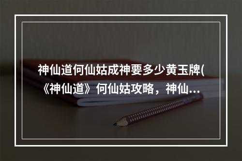 神仙道何仙姑成神要多少黄玉牌(《神仙道》何仙姑攻略，神仙道高清何仙姑 高清重制何)