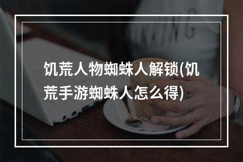 饥荒人物蜘蛛人解锁(饥荒手游蜘蛛人怎么得)