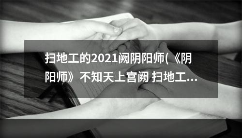 扫地工的2021阙阴阳师(《阴阳师》不知天上宫阙 扫地工的2018什么意思线索介绍)