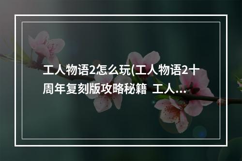 工人物语2怎么玩(工人物语2十周年复刻版攻略秘籍  工人物语2十周年)