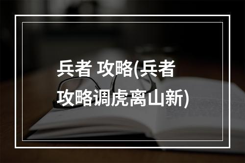 兵者 攻略(兵者攻略调虎离山新)