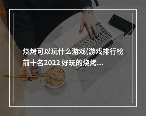 烧烤可以玩什么游戏(游戏排行榜前十名2022 好玩的烧烤烤肉游戏推荐  )