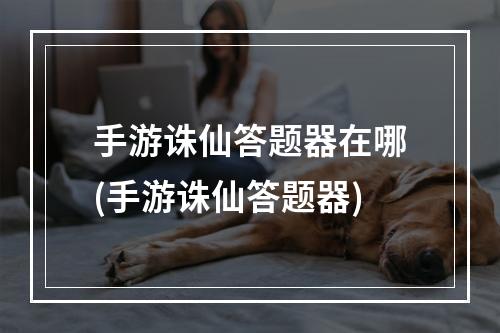 手游诛仙答题器在哪(手游诛仙答题器)