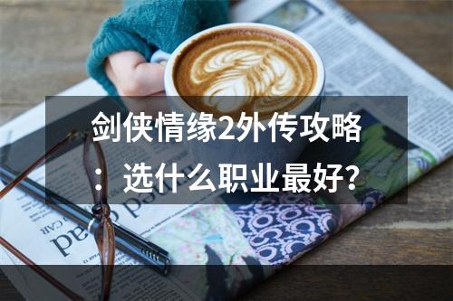 剑侠情缘2外传攻略：选什么职业最好？