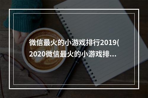 微信最火的小游戏排行2019(2020微信最火的小游戏排行)