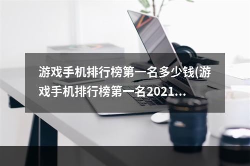 游戏手机排行榜第一名多少钱(游戏手机排行榜第一名2021)