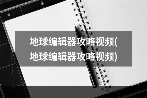 地球编辑器攻略视频(地球编辑器攻略视频)