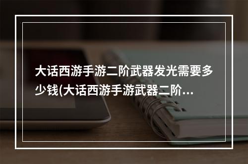 大话西游手游二阶武器发光需要多少钱(大话西游手游武器二阶)