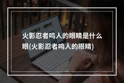 火影忍者鸣人的眼睛是什么眼(火影忍者鸣人的眼睛)