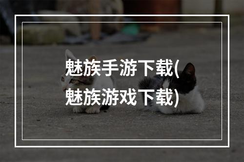 魅族手游下载(魅族游戏下载)