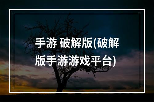 手游 破解版(破解版手游游戏平台)