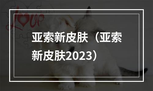 亚索新皮肤（亚索新皮肤2023）