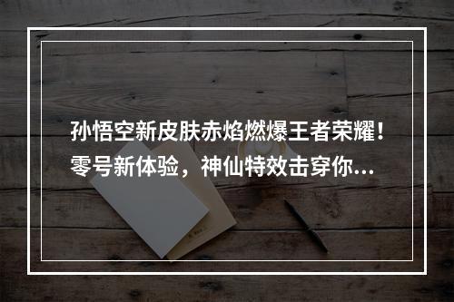 孙悟空新皮肤赤焰燃爆王者荣耀！零号新体验，神仙特效击穿你的心（绝不能错过）