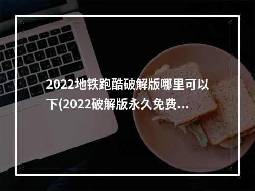 2022地铁跑酷破解版哪里可以下(2022破解版永久免费内购游戏)