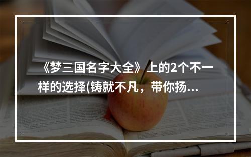 《梦三国名字大全》上的2个不一样的选择(铸就不凡，带你扬名立万)