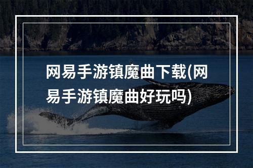 网易手游镇魔曲下载(网易手游镇魔曲好玩吗)