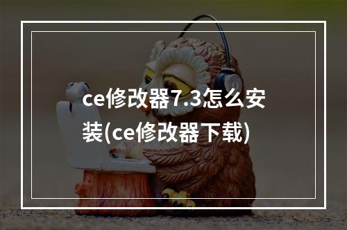 ce修改器7.3怎么安装(ce修改器下载)