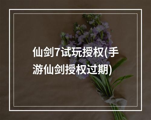 仙剑7试玩授权(手游仙剑授权过期)