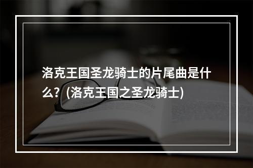 洛克王国圣龙骑士的片尾曲是什么？(洛克王国之圣龙骑士)