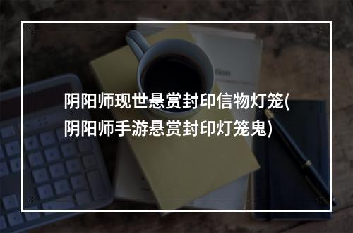 阴阳师现世悬赏封印信物灯笼(阴阳师手游悬赏封印灯笼鬼)