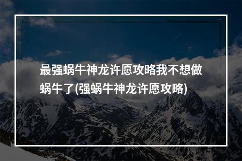 最强蜗牛神龙许愿攻略我不想做蜗牛了(强蜗牛神龙许愿攻略)