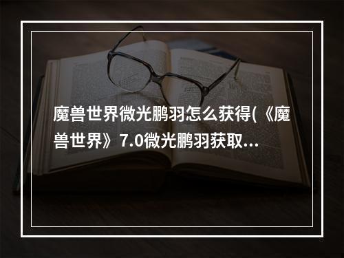 魔兽世界微光鹏羽怎么获得(《魔兽世界》7.0微光鹏羽获取攻略 )