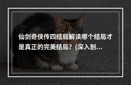 仙剑奇侠传四结局解读哪个结局才是真正的完美结局？(深入剖析仙剑四结局)