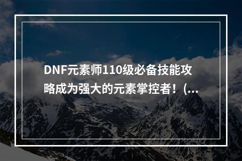 DNF元素师110级必备技能攻略成为强大的元素掌控者！(解锁高伤元素技能、全面提升各方面战力)(极限挑战！DNF元素师110级刷图秘籍！(如何应对各种高难度副本