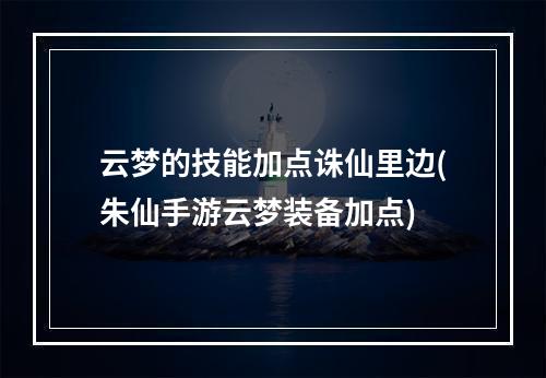 云梦的技能加点诛仙里边(朱仙手游云梦装备加点)