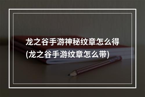 龙之谷手游神秘纹章怎么得(龙之谷手游纹章怎么带)