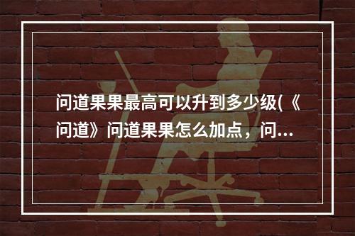 问道果果最高可以升到多少级(《问道》问道果果怎么加点，问道宠物果果加点,宠物果果)