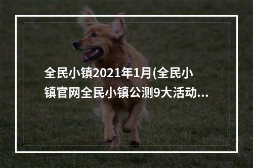 全民小镇2021年1月(全民小镇官网全民小镇公测9大活动奖励及VIP礼包领取攻略)