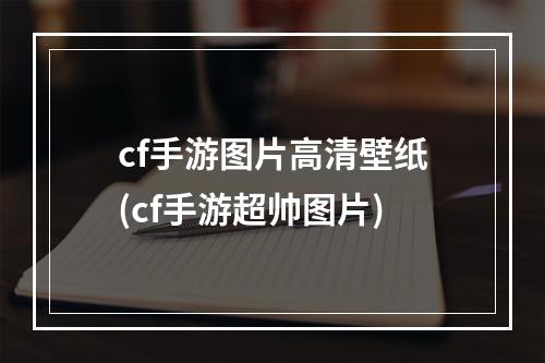 cf手游图片高清壁纸(cf手游超帅图片)