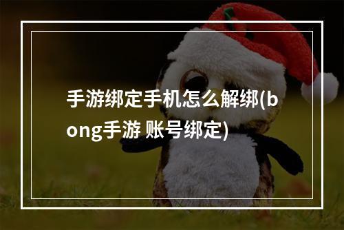 手游绑定手机怎么解绑(bong手游 账号绑定)