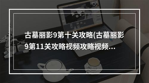 古墓丽影9第十关攻略(古墓丽影9第11关攻略视频攻略视频解说)