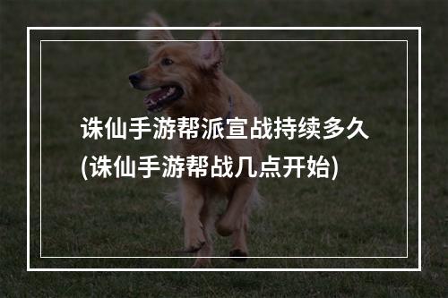 诛仙手游帮派宣战持续多久(诛仙手游帮战几点开始)