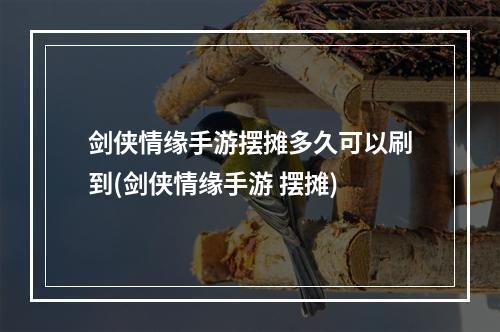 剑侠情缘手游摆摊多久可以刷到(剑侠情缘手游 摆摊)