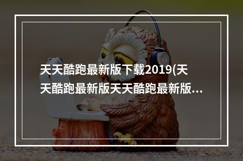 天天酷跑最新版下载2019(天天酷跑最新版天天酷跑最新版安卓下载电脑版)