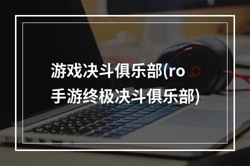 游戏决斗俱乐部(ro手游终极决斗俱乐部)